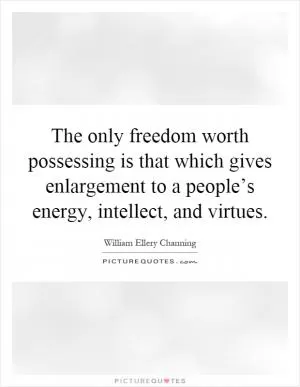 The only freedom worth possessing is that which gives enlargement to a people’s energy, intellect, and virtues Picture Quote #1