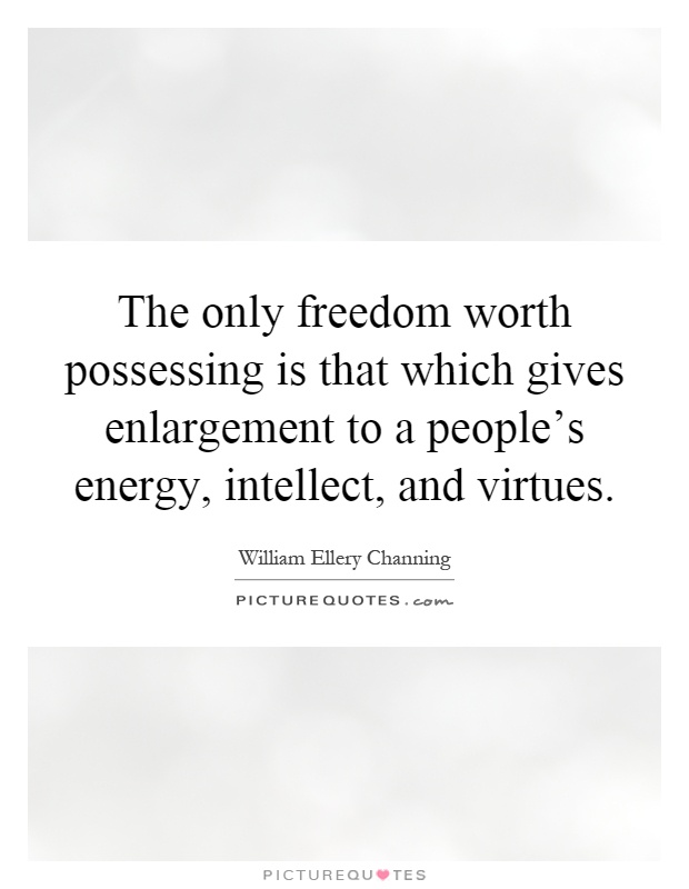 The only freedom worth possessing is that which gives enlargement to a people's energy, intellect, and virtues Picture Quote #1