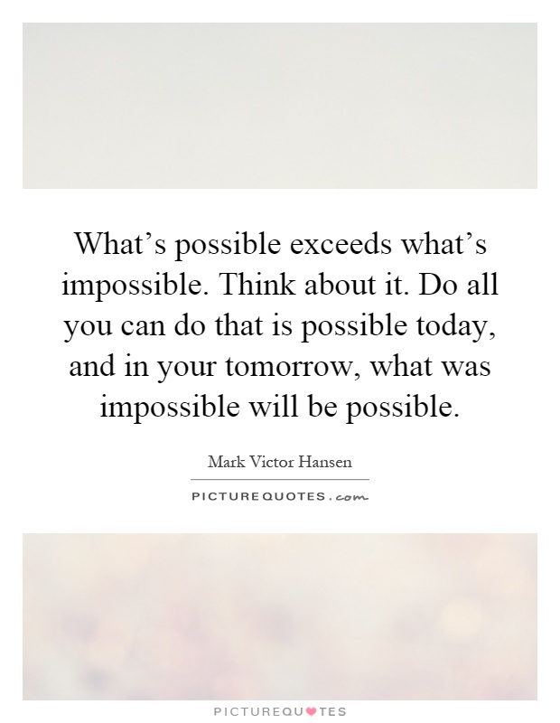 What's possible exceeds what's impossible. Think about it. Do all you can do that is possible today, and in your tomorrow, what was impossible will be possible Picture Quote #1