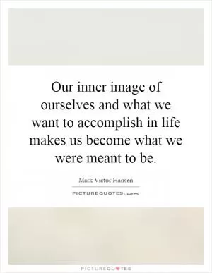 Our inner image of ourselves and what we want to accomplish in life makes us become what we were meant to be Picture Quote #1