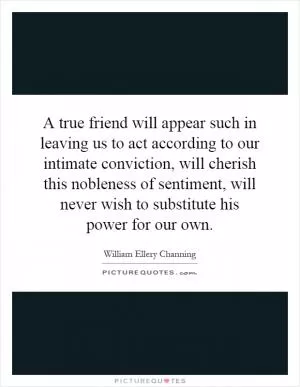 A true friend will appear such in leaving us to act according to our intimate conviction, will cherish this nobleness of sentiment, will never wish to substitute his power for our own Picture Quote #1