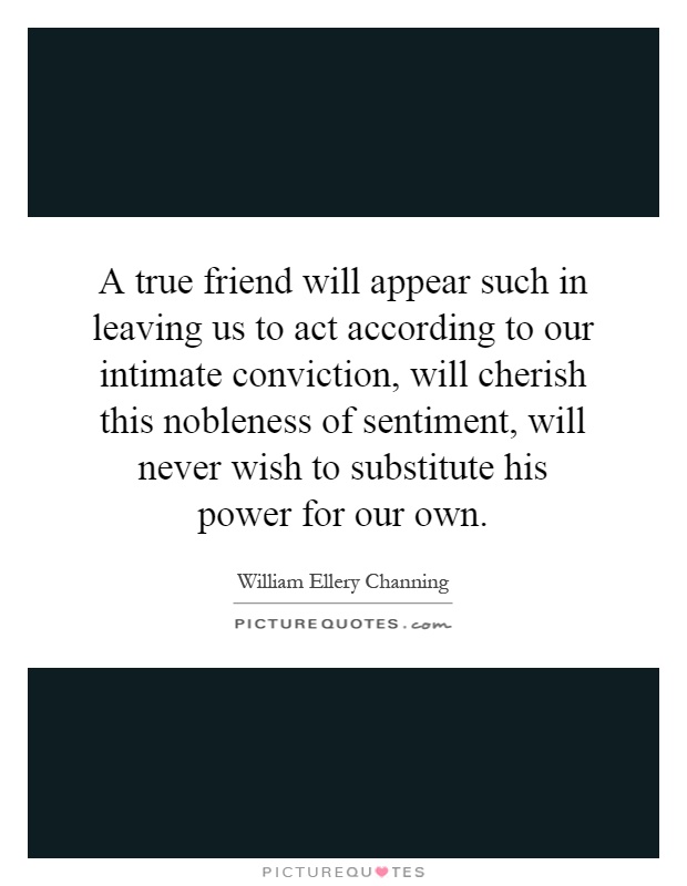 A true friend will appear such in leaving us to act according to our intimate conviction, will cherish this nobleness of sentiment, will never wish to substitute his power for our own Picture Quote #1
