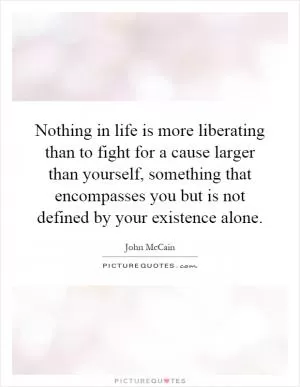 Nothing in life is more liberating than to fight for a cause larger than yourself, something that encompasses you but is not defined by your existence alone Picture Quote #1