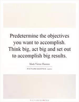 Predetermine the objectives you want to accomplish. Think big, act big and set out to accomplish big results Picture Quote #1