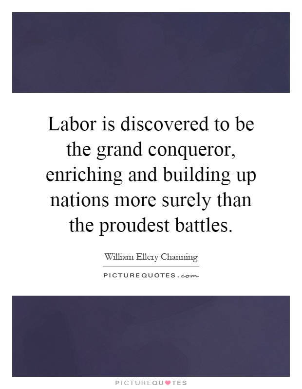 Labor is discovered to be the grand conqueror, enriching and building up nations more surely than the proudest battles Picture Quote #1