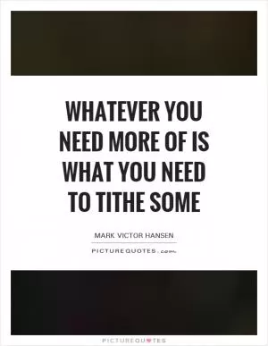 Whatever you need more of is what you need to tithe some Picture Quote #1