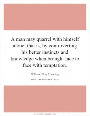 A man may quarrel with himself alone; that is, by controverting his better instincts and knowledge when brought face to face with temptation Picture Quote #1