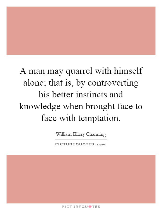 A man may quarrel with himself alone; that is, by controverting his better instincts and knowledge when brought face to face with temptation Picture Quote #1