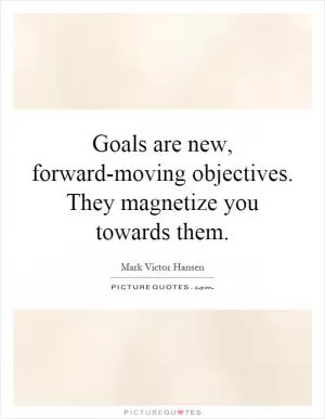 Goals are new, forward-moving objectives. They magnetize you towards them Picture Quote #1
