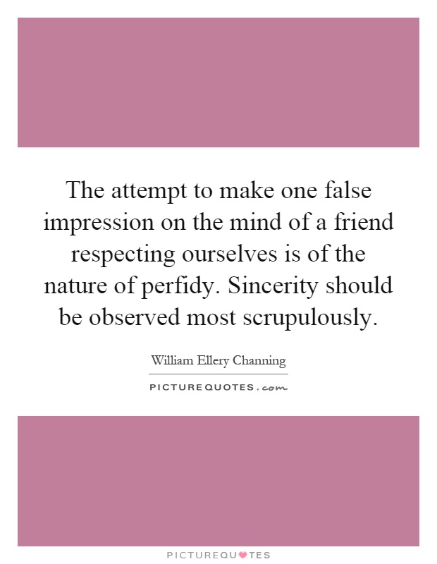 The attempt to make one false impression on the mind of a friend respecting ourselves is of the nature of perfidy. Sincerity should be observed most scrupulously Picture Quote #1