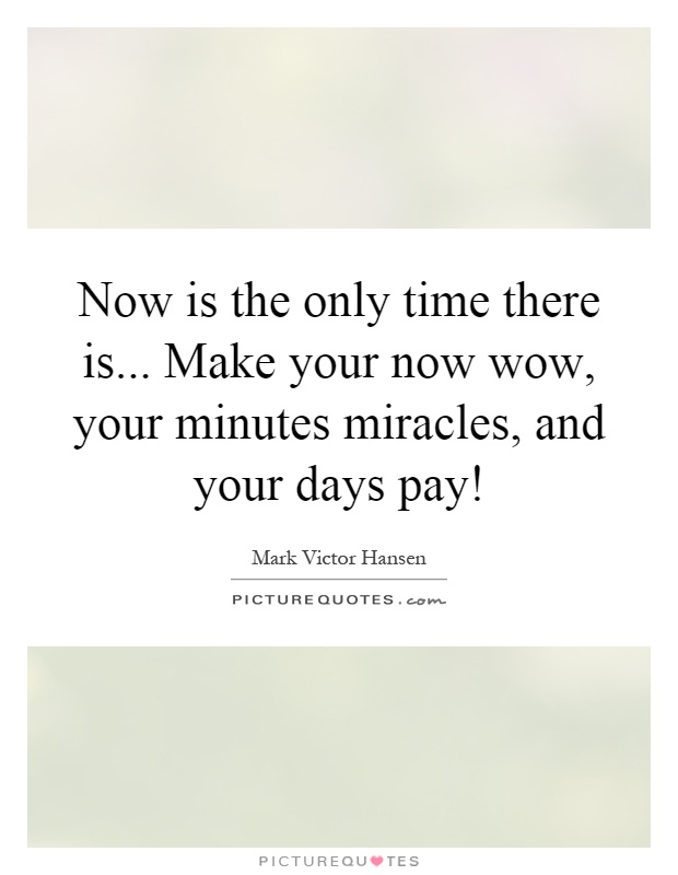 Now is the only time there is... Make your now wow, your minutes miracles, and your days pay! Picture Quote #1