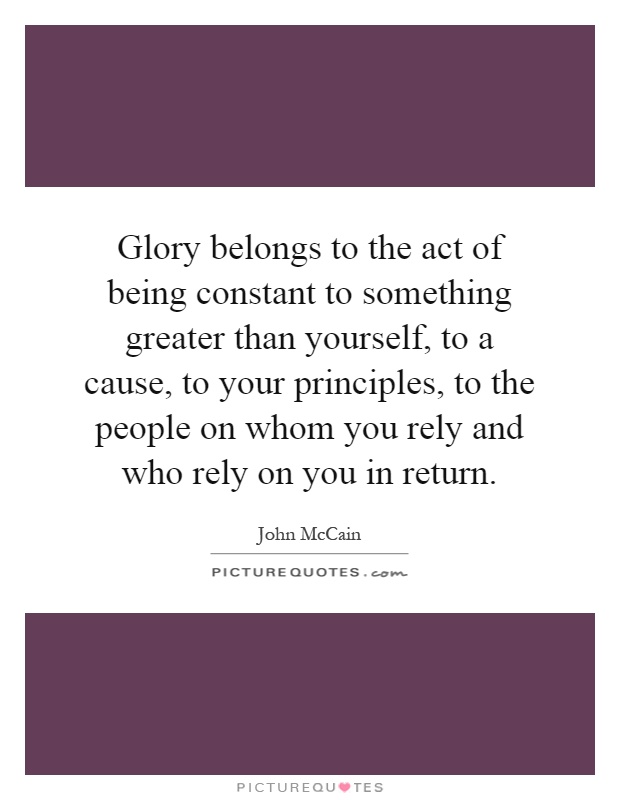 Glory belongs to the act of being constant to something greater than yourself, to a cause, to your principles, to the people on whom you rely and who rely on you in return Picture Quote #1