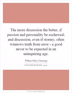 The more discussion the better, if passion and personality be eschewed; and discussion, even if stormy, often winnows truth from error - a good never to be expected in an uninquiring age Picture Quote #1