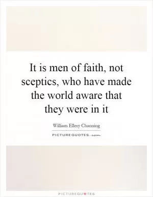 It is men of faith, not sceptics, who have made the world aware that they were in it Picture Quote #1