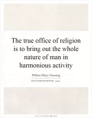 The true office of religion is to bring out the whole nature of man in harmonious activity Picture Quote #1