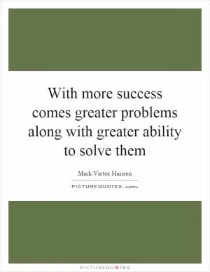 With more success comes greater problems along with greater ability to solve them Picture Quote #1