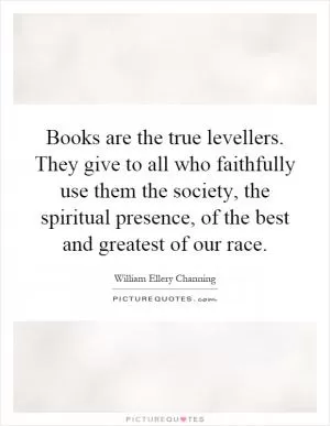 Books are the true levellers. They give to all who faithfully use them the society, the spiritual presence, of the best and greatest of our race Picture Quote #1