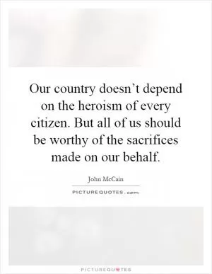 Our country doesn’t depend on the heroism of every citizen. But all of us should be worthy of the sacrifices made on our behalf Picture Quote #1