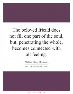 The beloved friend does not fill one part of the soul, but, penetrating the whole, becomes connected with all feeling Picture Quote #1