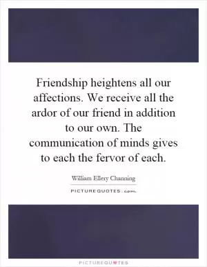 Friendship heightens all our affections. We receive all the ardor of our friend in addition to our own. The communication of minds gives to each the fervor of each Picture Quote #1