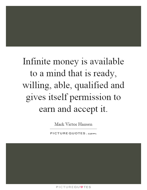 Infinite money is available to a mind that is ready, willing, able, qualified and gives itself permission to earn and accept it Picture Quote #1