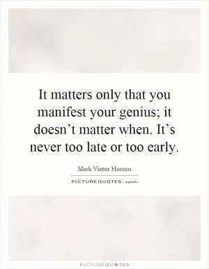 It matters only that you manifest your genius; it doesn’t matter when. It’s never too late or too early Picture Quote #1