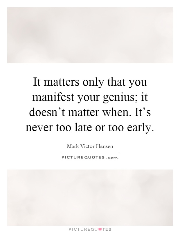 It matters only that you manifest your genius; it doesn't matter when. It's never too late or too early Picture Quote #1