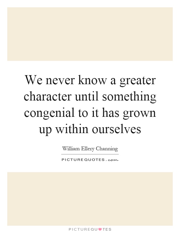 We never know a greater character until something congenial to it has grown up within ourselves Picture Quote #1
