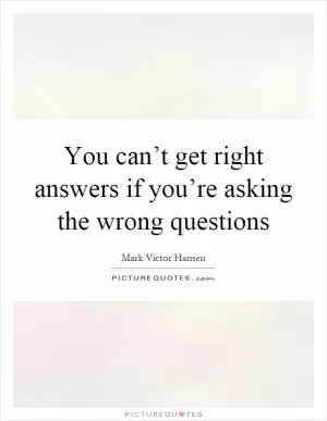 You can’t get right answers if you’re asking the wrong questions Picture Quote #1