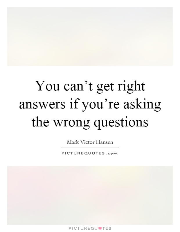 You can't get right answers if you're asking the wrong questions Picture Quote #1
