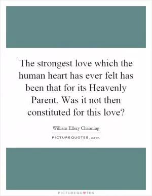 The strongest love which the human heart has ever felt has been that for its Heavenly Parent. Was it not then constituted for this love? Picture Quote #1