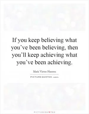 If you keep believing what you’ve been believing, then you’ll keep achieving what you’ve been achieving Picture Quote #1