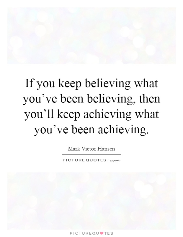 If you keep believing what you've been believing, then you'll keep achieving what you've been achieving Picture Quote #1