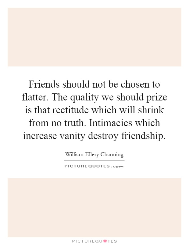 Friends should not be chosen to flatter. The quality we should prize is that rectitude which will shrink from no truth. Intimacies which increase vanity destroy friendship Picture Quote #1