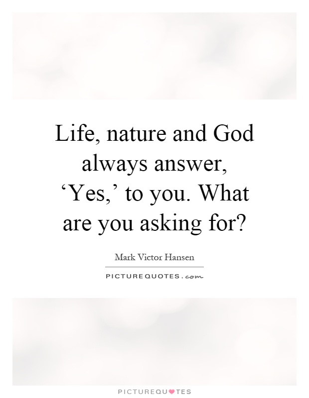 Life, nature and God always answer, ‘Yes,' to you. What are you asking for? Picture Quote #1