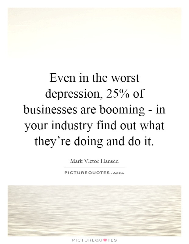 Even in the worst depression, 25% of businesses are booming - in your industry find out what they're doing and do it Picture Quote #1