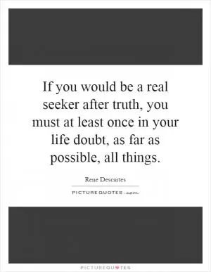 If you would be a real seeker after truth, you must at least once in your life doubt, as far as possible, all things Picture Quote #1