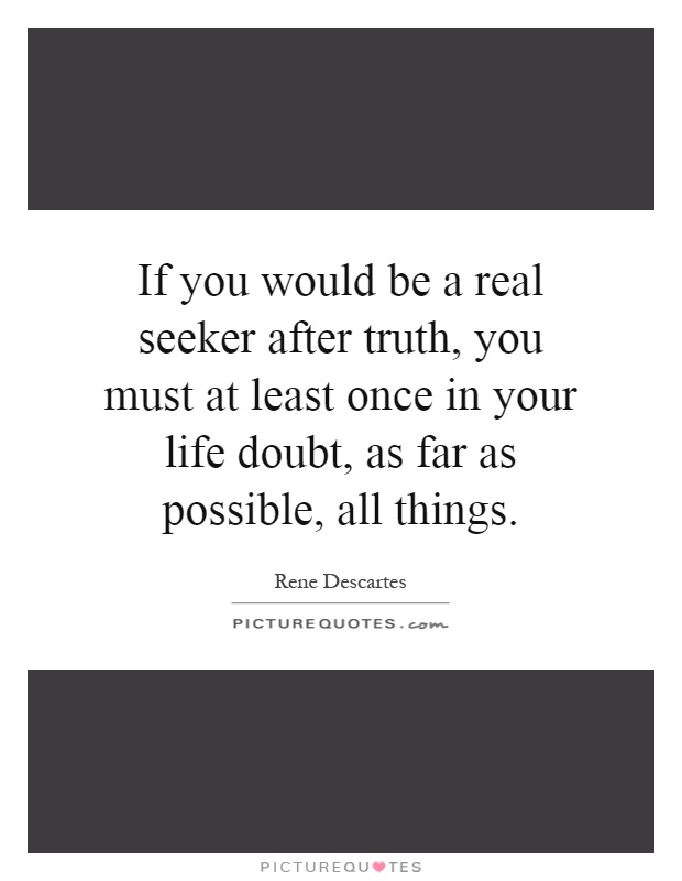 If you would be a real seeker after truth, you must at least once in your life doubt, as far as possible, all things Picture Quote #1