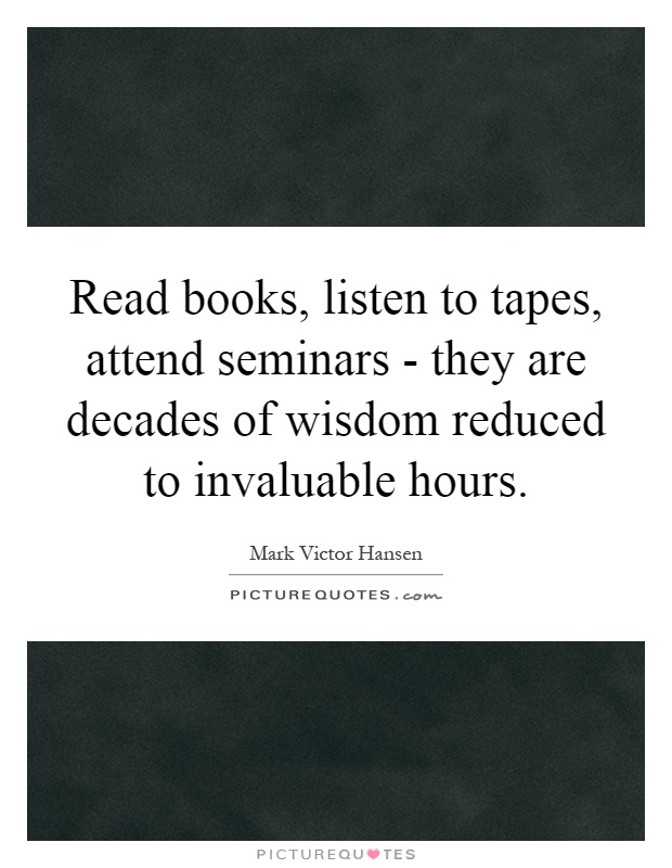 Read books, listen to tapes, attend seminars - they are decades of wisdom reduced to invaluable hours Picture Quote #1