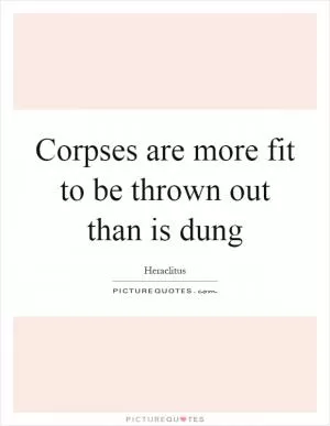 Corpses are more fit to be thrown out than is dung Picture Quote #1
