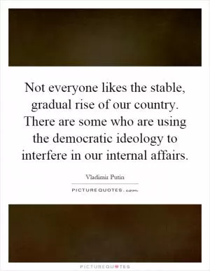 Not everyone likes the stable, gradual rise of our country. There are some who are using the democratic ideology to interfere in our internal affairs Picture Quote #1