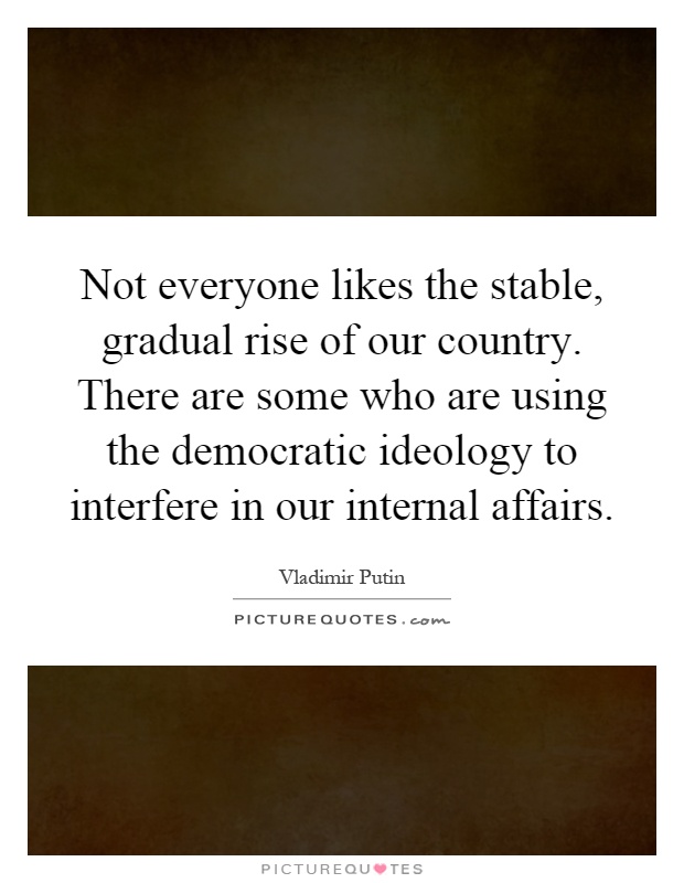 Not everyone likes the stable, gradual rise of our country. There are some who are using the democratic ideology to interfere in our internal affairs Picture Quote #1