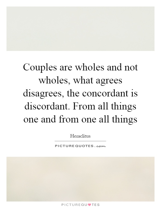 Couples are wholes and not wholes, what agrees disagrees, the concordant is discordant. From all things one and from one all things Picture Quote #1