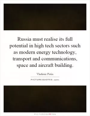 Russia must realise its full potential in high tech sectors such as modern energy technology, transport and communications, space and aircraft building Picture Quote #1