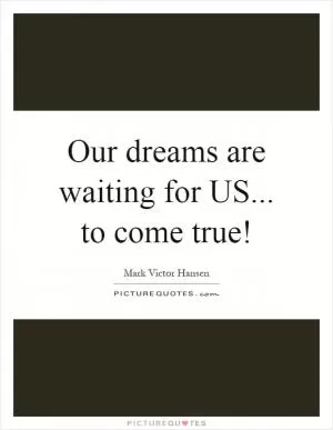 Our dreams are waiting for US... to come true! Picture Quote #1
