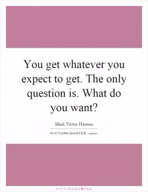 You get whatever you expect to get. The only question is. What do you want? Picture Quote #1