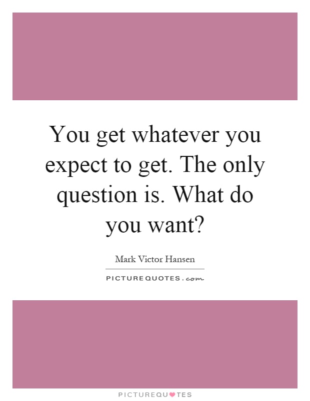 You get whatever you expect to get. The only question is. What do you want? Picture Quote #1