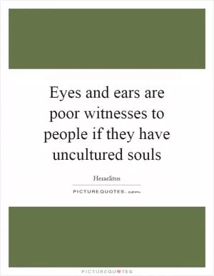 Eyes and ears are poor witnesses to people if they have uncultured souls Picture Quote #1