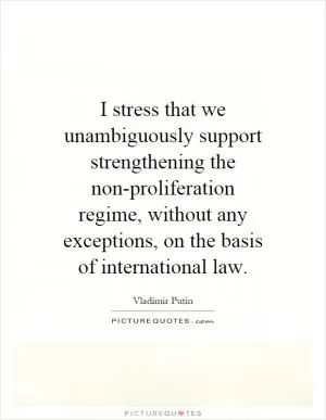 I stress that we unambiguously support strengthening the non-proliferation regime, without any exceptions, on the basis of international law Picture Quote #1