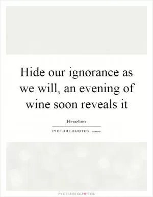 Hide our ignorance as we will, an evening of wine soon reveals it Picture Quote #1